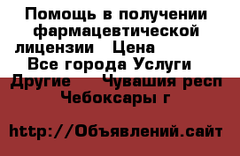 Помощь в получении фармацевтической лицензии › Цена ­ 1 000 - Все города Услуги » Другие   . Чувашия респ.,Чебоксары г.